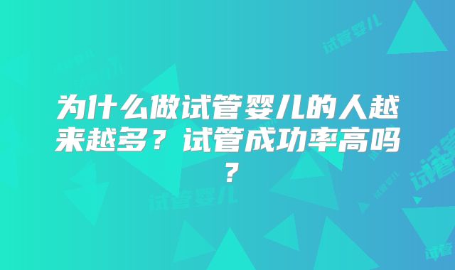 为什么做试管婴儿的人越来越多?试管成功率高吗?