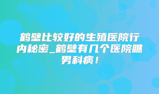 鹤壁比较好的生殖医院行内秘密_鹤壁有几个医院瞧男科病!