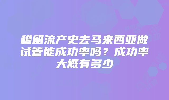 稽留流产史去马来西亚做试管能成功率吗？成功率大概有多少