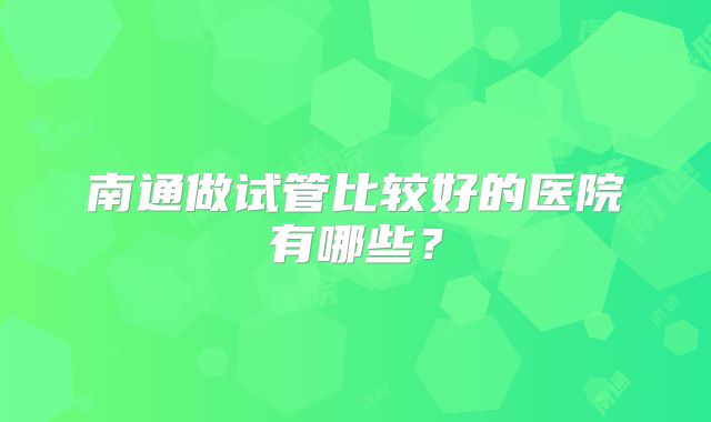 南通做试管比较好的医院有哪些?