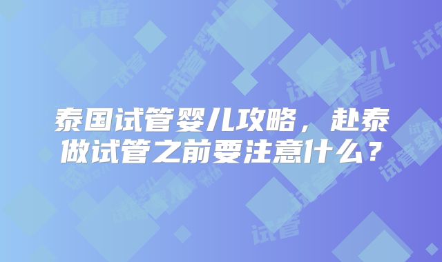 泰国试管婴儿攻略,赴泰做试管之前要注意什么?