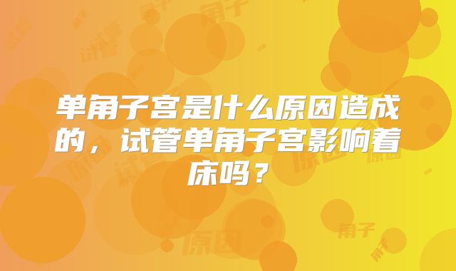 单角子宫是什么原因造成的，试管单角子宫影响着床吗？