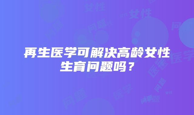 再生医学可解决高龄女性生育问题吗?