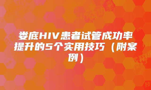 娄底HIV患者试管成功率提升的5个实用技巧（附案例）
