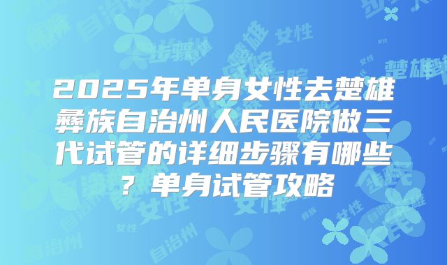 2025年单身女性去楚雄彝族自治州人民医院做三代试管的详细步骤有哪些？单身试管攻略