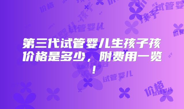 第三代试管婴儿生孩子孩价格是多少,附费用一览!