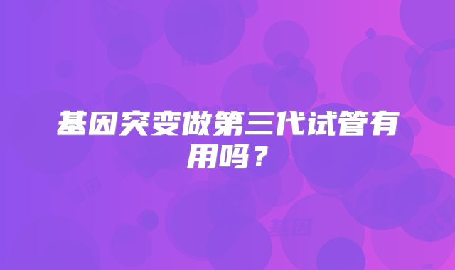 基因突变做第三代试管有用吗?