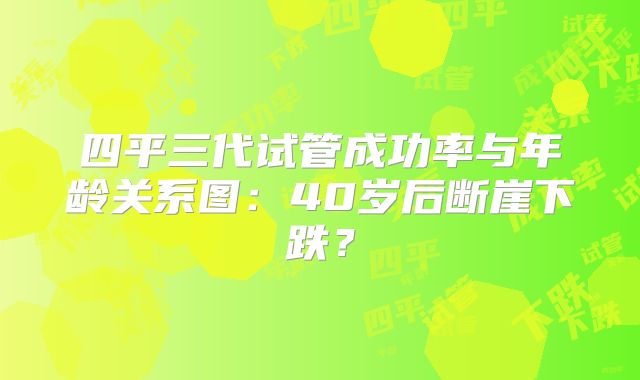 四平三代试管成功率与年龄关系图:40岁后断崖下跌?