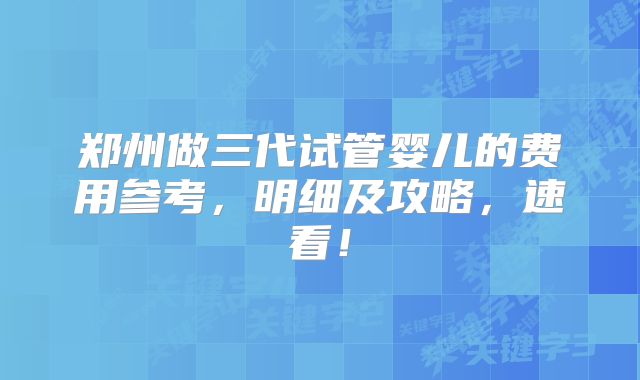 郑州做三代试管婴儿的费用参考，明细及攻略，速看！