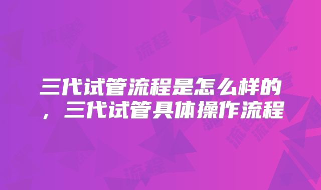 三代试管流程是怎么样的,三代试管具体操作流程