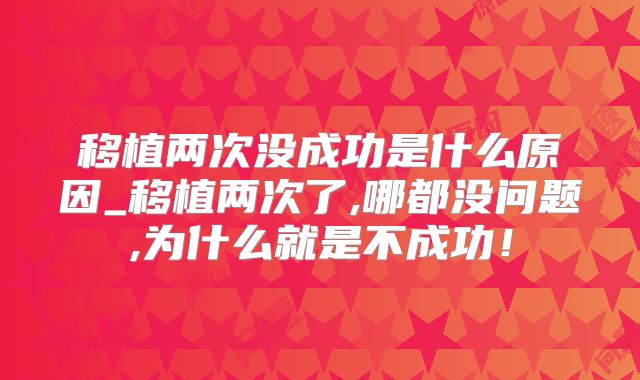 移植两次没成功是什么原因_移植两次了,哪都没问题,为什么就是不成功！