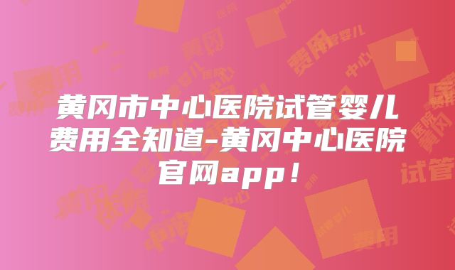 黄冈市中心医院试管婴儿费用全知道-黄冈中心医院官网app！