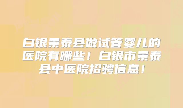 白银景泰县做试管婴儿的医院有哪些！白银市景泰县中医院招骋信息！
