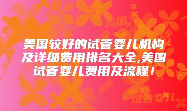 美国较好的试管婴儿机构及详细费用排名大全,美国试管婴儿费用及流程!