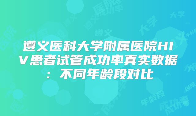 遵义医科大学附属医院HIV患者试管成功率真实数据：不同年龄段对比