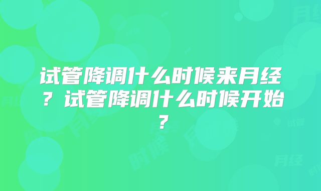 试管降调什么时候来月经？试管降调什么时候开始？