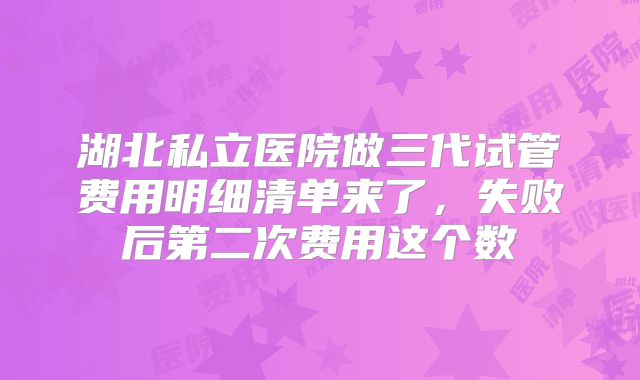 湖北私立医院做三代试管费用明细清单来了,失败后第二次费用这个数