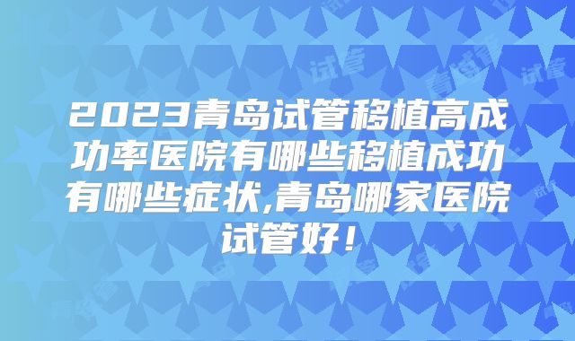 2023青岛试管移植高成功率医院有哪些移植成功有哪些症状,青岛哪家医院试管好!