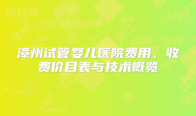 漳州试管婴儿医院费用、收费价目表与技术概览