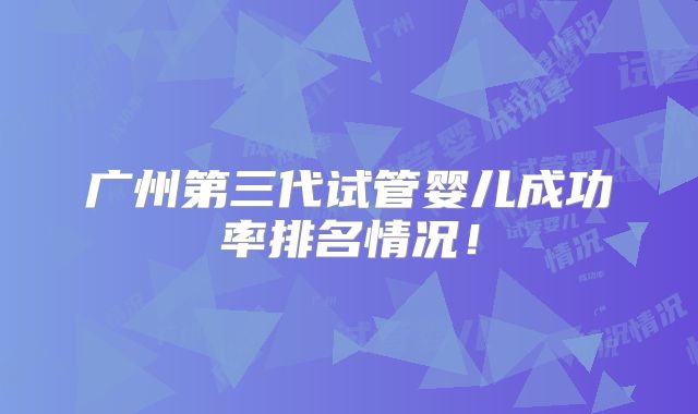 广州第三代试管婴儿成功率排名情况!