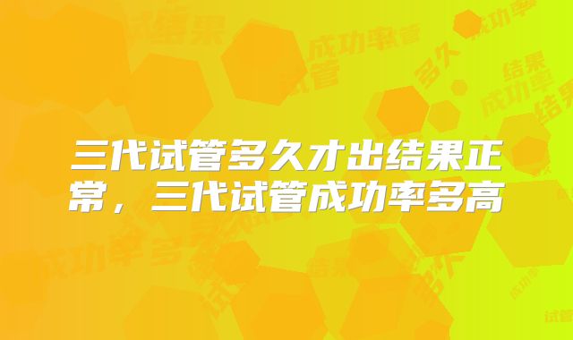 三代试管多久才出结果正常,三代试管成功率多高