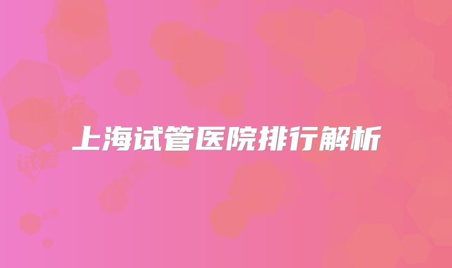 上海试管医院排行解析
