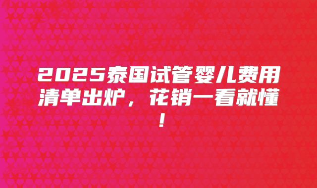 2025泰国试管婴儿费用清单出炉，花销一看就懂！