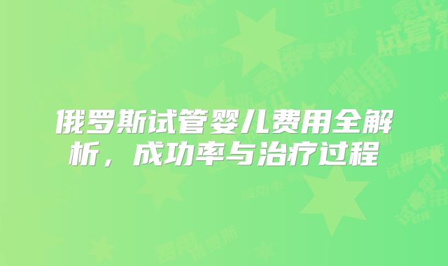 俄罗斯试管婴儿费用全解析,成功率与治疗过程