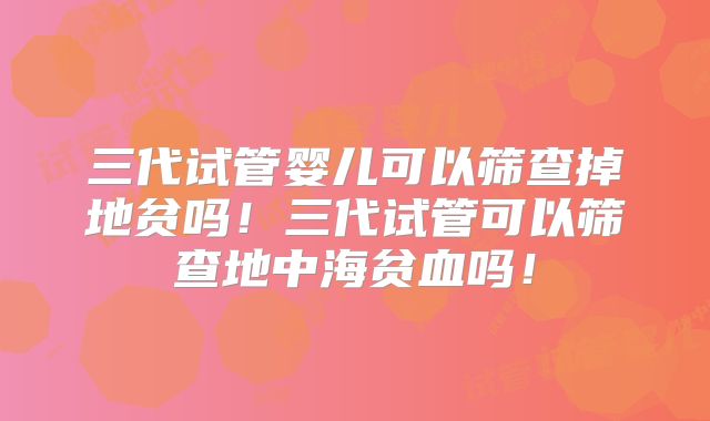 三代试管婴儿可以筛查掉地贫吗!三代试管可以筛查地中海贫血吗!