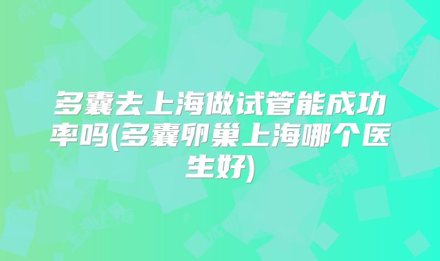 多囊去上海做试管能成功率吗(多囊卵巢上海哪个医生好)