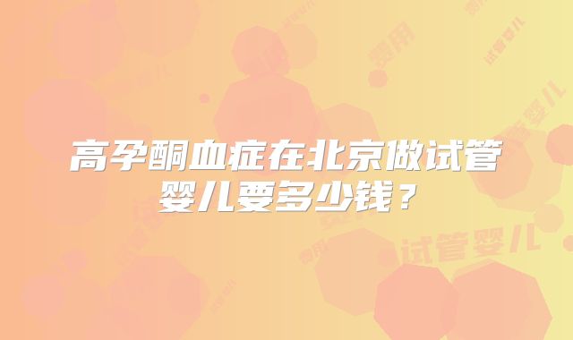 高孕酮血症在北京做试管婴儿要多少钱？