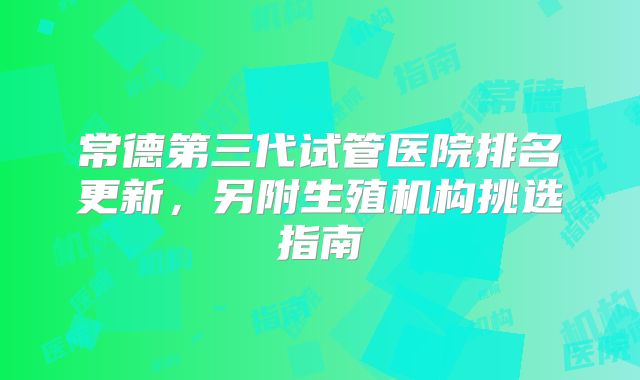 常德第三代试管医院排名更新，另附生殖机构挑选指南