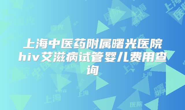 上海中医药附属曙光医院hiv艾滋病试管婴儿费用查询