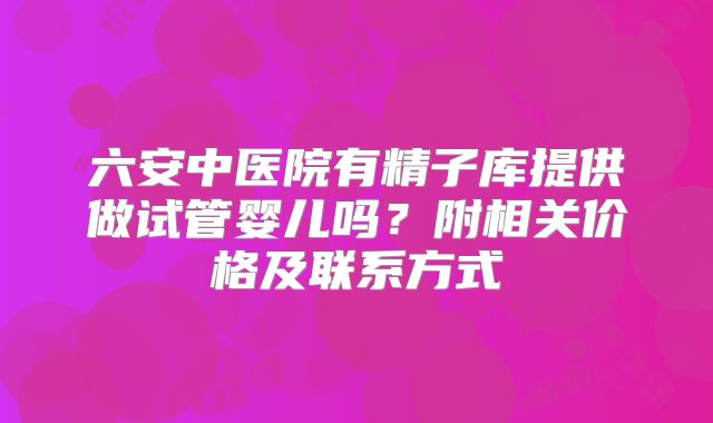 六安中医院有精子库提供做试管婴儿吗？附相关价格及联系方式