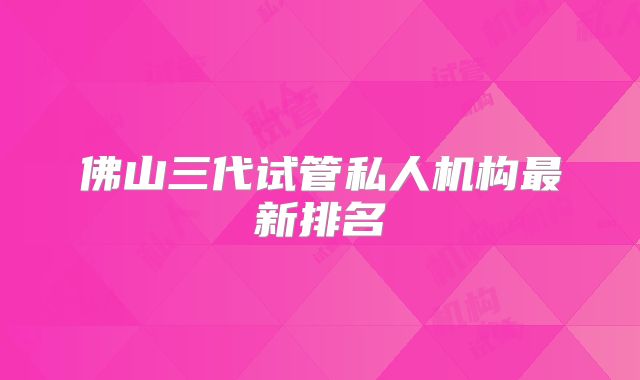 佛山三代试管私人机构最新排名