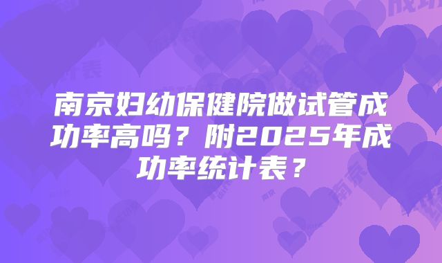 南京妇幼保健院做试管成功率高吗？附2025年成功率统计表？