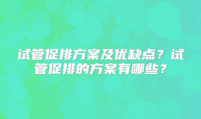 试管促排方案及优缺点?试管促排的方案有哪些?