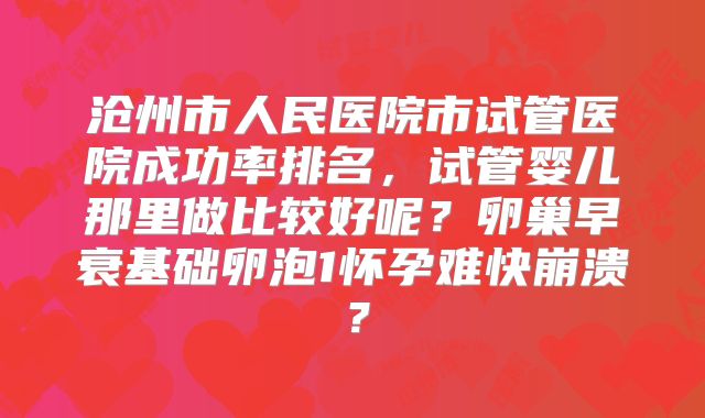沧州市人民医院市试管医院成功率排名，试管婴儿那里做比较好呢？卵巢早衰基础卵泡1怀孕难快崩溃？