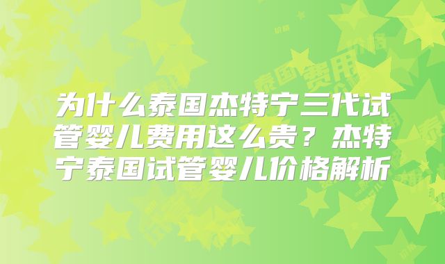 为什么泰国杰特宁三代试管婴儿费用这么贵？杰特宁泰国试管婴儿价格解析