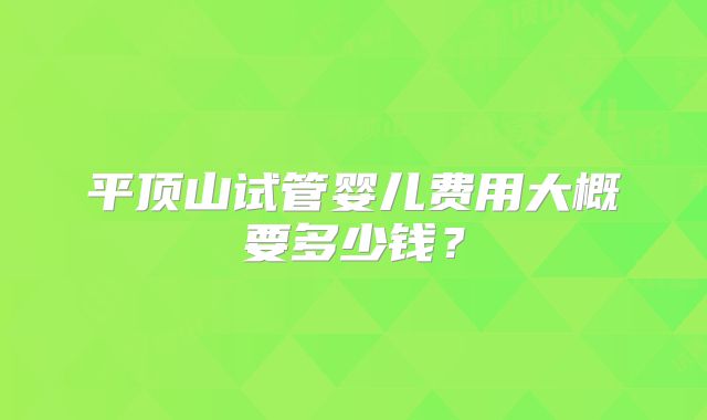 平顶山试管婴儿费用大概要多少钱？