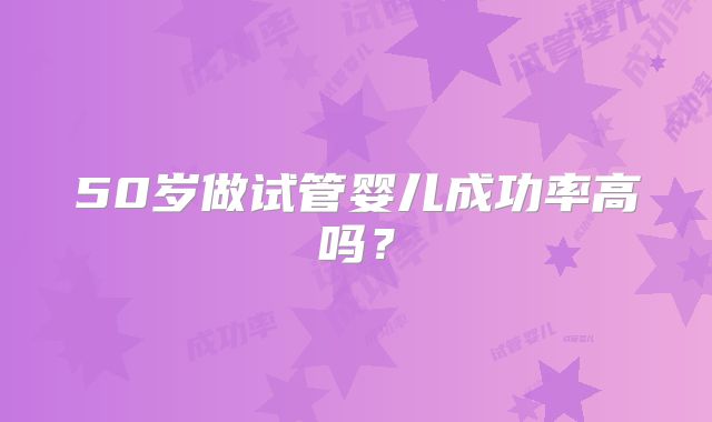 50岁做试管婴儿成功率高吗?