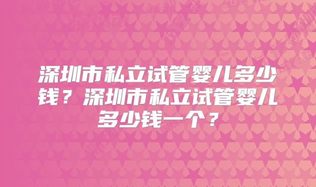 深圳市私立试管婴儿多少钱？深圳市私立试管婴儿多少钱一个？