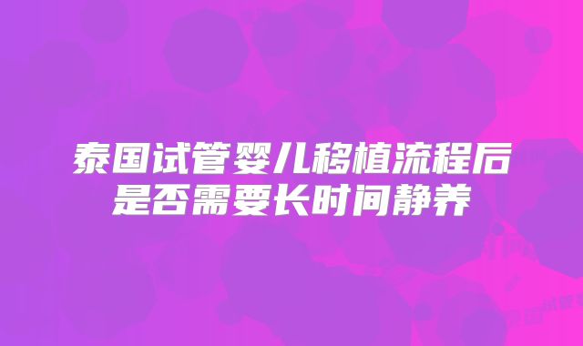 泰国试管婴儿移植流程后是否需要长时间静养