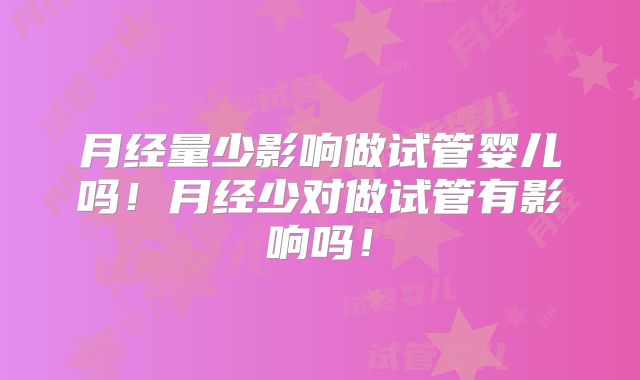 月经量少影响做试管婴儿吗！月经少对做试管有影响吗！