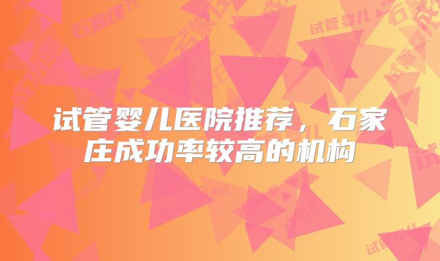 试管婴儿医院推荐，石家庄成功率较高的机构