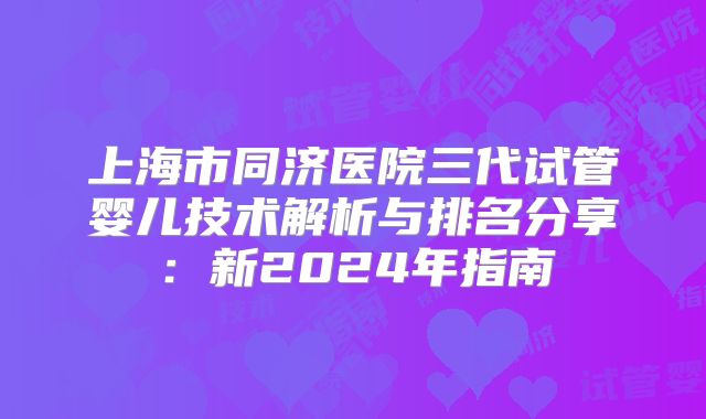 上海市同济医院三代试管婴儿技术解析与排名分享：新2024年指南