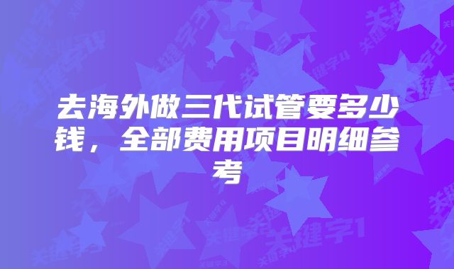 去海外做三代试管要多少钱,全部费用项目明细参考