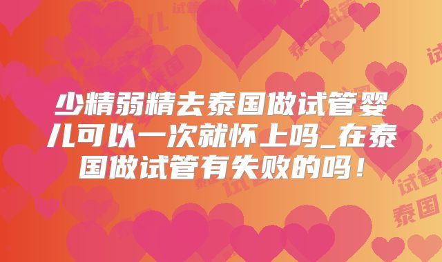 少精弱精去泰国做试管婴儿可以一次就怀上吗_在泰国做试管有失败的吗！