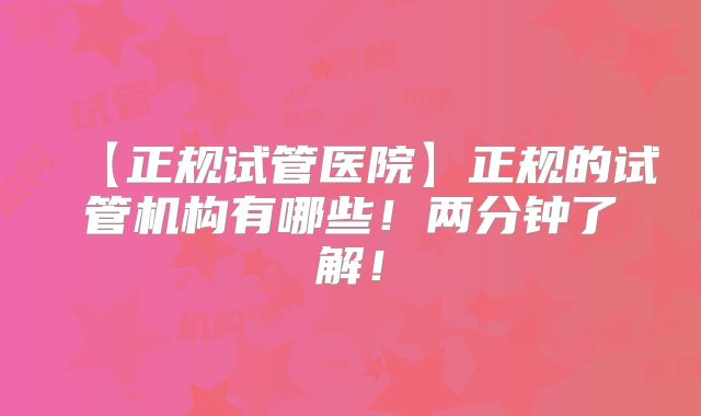 【正规试管医院】正规的试管机构有哪些!两分钟了解!