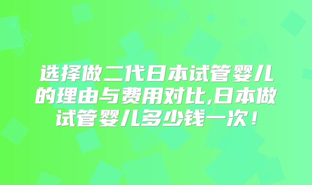 选择做二代日本试管婴儿的理由与费用对比,日本做试管婴儿多少钱一次！